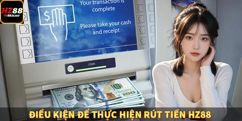 Đăng Ký - Hướng Dẫn Người Chơi Mới Tham Gia Hệ Thống HZ88 9 Điều kiện để thực hiện rút tiền HZ88